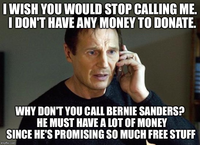 I WISH YOU WOULD STOP CALLING ME.  I DON'T HAVE ANY MONEY TO DONATE. WHY DON'T YOU CALL BERNIE SANDERS?  HE MUST HAVE A LOT OF MONEY SINCE H | made w/ Imgflip meme maker