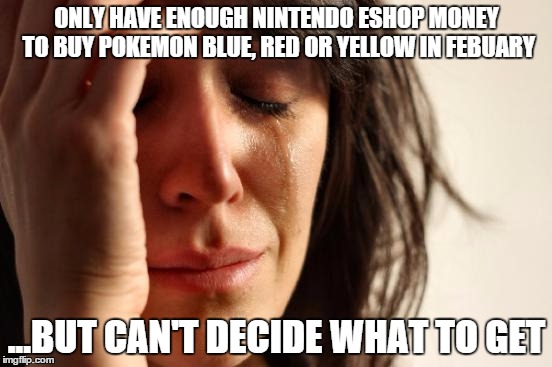 First World Problems | ONLY HAVE ENOUGH NINTENDO ESHOP MONEY TO BUY POKEMON BLUE, RED OR YELLOW IN FEBUARY ...BUT CAN'T DECIDE WHAT TO GET | image tagged in memes,first world problems | made w/ Imgflip meme maker