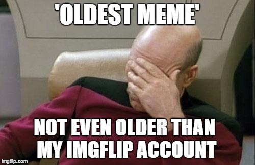 Captain Picard Facepalm Meme | 'OLDEST MEME' NOT EVEN OLDER THAN MY IMGFLIP ACCOUNT | image tagged in memes,captain picard facepalm | made w/ Imgflip meme maker