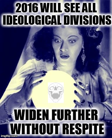 Crystal Ball | 2016 WILL SEE ALL IDEOLOGICAL DIVISIONS WIDEN FURTHER WITHOUT RESPITE | image tagged in crystal ball | made w/ Imgflip meme maker