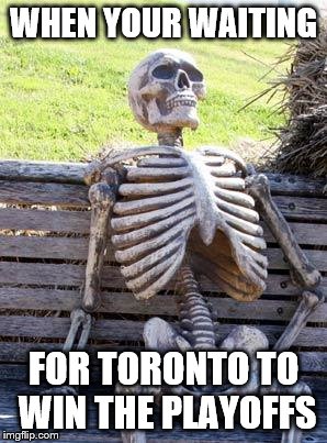 Waiting Skeleton Meme | WHEN YOUR WAITING FOR TORONTO TO WIN THE PLAYOFFS | image tagged in memes,waiting skeleton | made w/ Imgflip meme maker