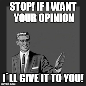 Kill Yourself Guy | STOP! IF I WANT YOUR OPINION I`LL GIVE IT TO YOU! | image tagged in memes,kill yourself guy | made w/ Imgflip meme maker