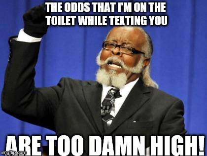 Too Damn High | THE ODDS THAT I'M ON THE TOILET WHILE TEXTING YOU ARE TOO DAMN HIGH! | image tagged in memes,too damn high | made w/ Imgflip meme maker