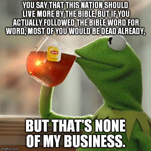 But That's None Of My Business | YOU SAY THAT THIS NATION SHOULD LIVE MORE BY THE BIBLE, BUT IF YOU ACTUALLY FOLLOWED THE BIBLE WORD FOR WORD, MOST OF YOU WOULD BE DEAD ALRE | image tagged in memes,but thats none of my business,kermit the frog | made w/ Imgflip meme maker