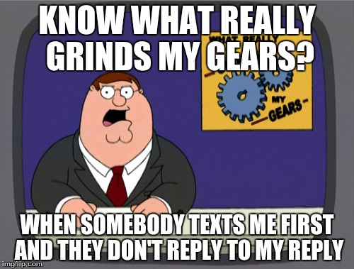 It happens all the time. It's so annoying.  | KNOW WHAT REALLY GRINDS MY GEARS? WHEN SOMEBODY TEXTS ME FIRST AND THEY DON'T REPLY TO MY REPLY | image tagged in peter griffin - grind my gears | made w/ Imgflip meme maker