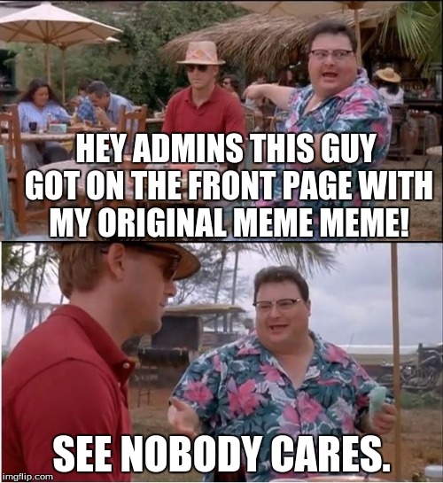See Nobody Cares | HEY ADMINS THIS GUY GOT ON THE FRONT PAGE WITH MY ORIGINAL MEME MEME! SEE NOBODY CARES. | image tagged in memes,see nobody cares | made w/ Imgflip meme maker