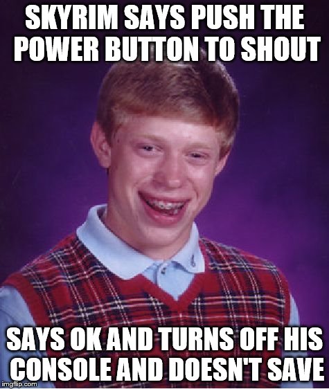 Bad Luck Brian | SKYRIM SAYS PUSH THE POWER BUTTON TO SHOUT SAYS OK AND TURNS OFF HIS CONSOLE AND DOESN'T SAVE | image tagged in memes,bad luck brian | made w/ Imgflip meme maker