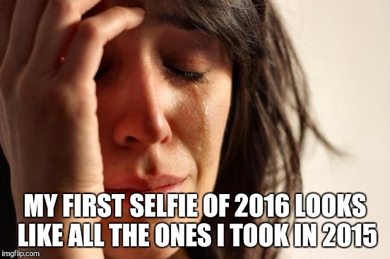 First World Problems | MY FIRST SELFIE OF 2016 LOOKS LIKE ALL THE ONES I TOOK IN 2015 | image tagged in memes,first world problems | made w/ Imgflip meme maker