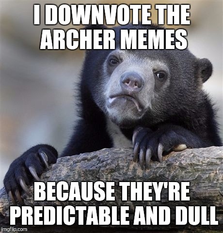 Confession Bear | I DOWNVOTE THE ARCHER MEMES BECAUSE THEY'RE PREDICTABLE AND DULL | image tagged in memes,confession bear,AdviceAnimals | made w/ Imgflip meme maker