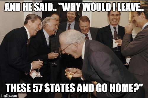 Laughing Men In Suits Meme | AND HE SAID.. "WHY WOULD I LEAVE.. THESE 57 STATES AND GO HOME?" | image tagged in memes,laughing men in suits | made w/ Imgflip meme maker
