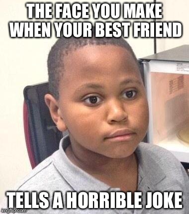 Minor Mistake Marvin | THE FACE YOU MAKE WHEN YOUR BEST FRIEND TELLS A HORRIBLE JOKE | image tagged in memes,minor mistake marvin | made w/ Imgflip meme maker