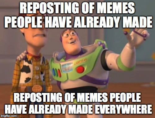 REPOSTING OF MEMES PEOPLE HAVE ALREADY MADE REPOSTING OF MEMES PEOPLE HAVE ALREADY MADE EVERYWHERE | image tagged in memes,x x everywhere | made w/ Imgflip meme maker