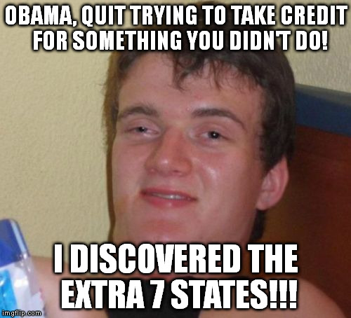 10 Guy Meme | OBAMA, QUIT TRYING TO TAKE CREDIT  FOR SOMETHING YOU DIDN'T DO! I DISCOVERED THE EXTRA 7 STATES!!! | image tagged in memes,10 guy | made w/ Imgflip meme maker