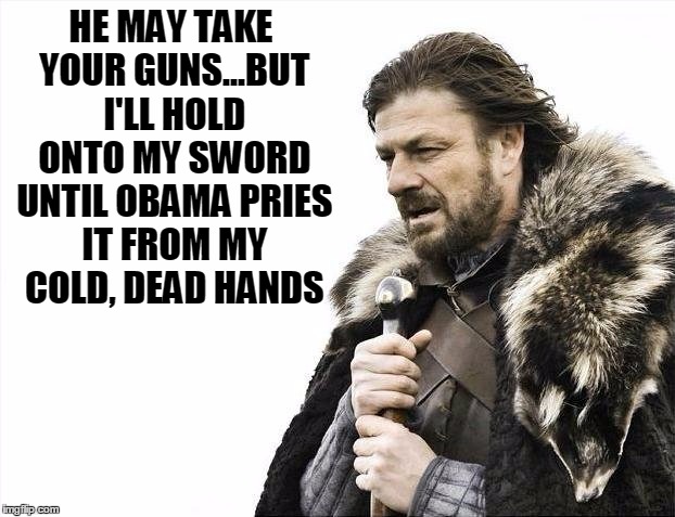 Brace Yourselves X is Coming Meme | HE MAY TAKE YOUR GUNS...BUT I'LL HOLD ONTO MY SWORD UNTIL OBAMA PRIES IT FROM MY COLD, DEAD HANDS | image tagged in memes,brace yourselves x is coming | made w/ Imgflip meme maker