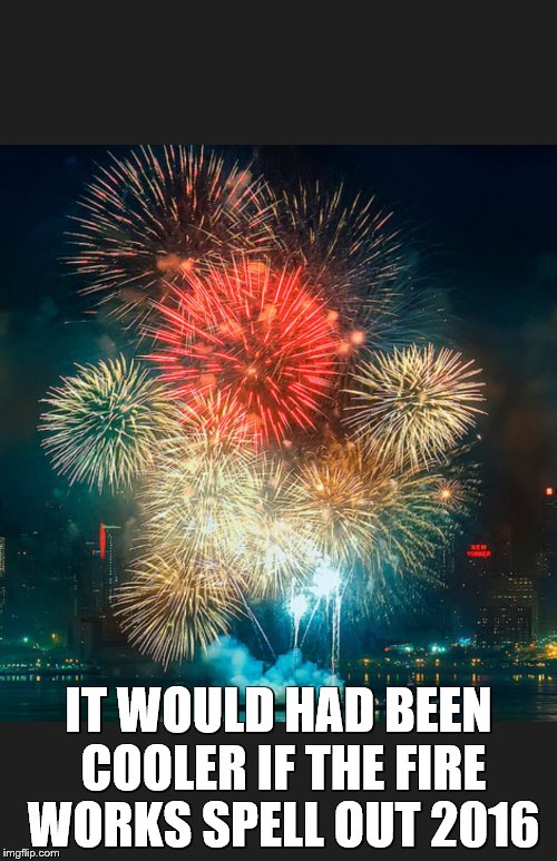 New Years 2016 | IT WOULD HAD BEEN COOLER IF THE FIRE WORKS SPELL OUT 2016 | image tagged in new years 2016 | made w/ Imgflip meme maker
