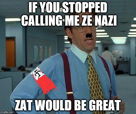 That Would Be Great | IF YOU STOPPED CALLING ME ZE NAZI ZAT WOULD BE GREAT | image tagged in memes,that would be great | made w/ Imgflip meme maker