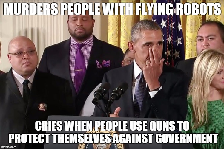 MURDERS PEOPLE WITH FLYING ROBOTS CRIES WHEN PEOPLE USE GUNS TO PROTECT THEMSELVES AGAINST GOVERNMENT | image tagged in faux tears from phony prez | made w/ Imgflip meme maker