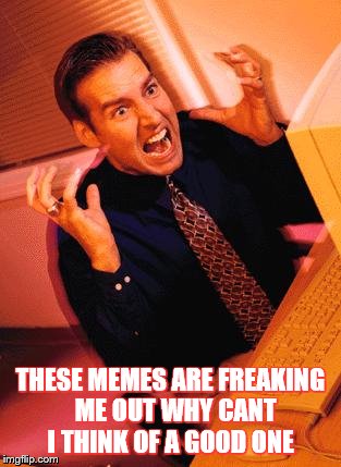 Computer Guy Freaking Out | THESE MEMES ARE FREAKING  ME OUT WHY CANT I THINK OF A GOOD ONE | image tagged in computer guy freaking out | made w/ Imgflip meme maker