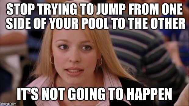 Its Not Going To Happen Meme | STOP TRYING TO JUMP FROM ONE SIDE OF YOUR POOL TO THE OTHER IT'S NOT GOING TO HAPPEN | image tagged in memes,its not going to happen | made w/ Imgflip meme maker