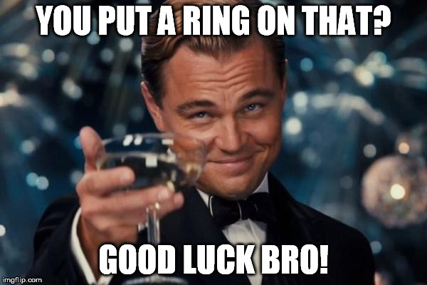 Leonardo Dicaprio Cheers Meme | YOU PUT A RING ON THAT? GOOD LUCK BRO! | image tagged in memes,leonardo dicaprio cheers | made w/ Imgflip meme maker