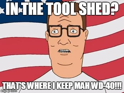 American Hank Hill | IN THE TOOL SHED? THAT'S WHERE I KEEP MAH WD-40!!! | image tagged in american hank hill | made w/ Imgflip meme maker