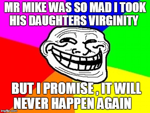 Troll Face Colored Meme | MR MIKE WAS SO MAD I TOOK HIS DAUGHTERS VIRGINITY BUT I PROMISE , IT WILL NEVER HAPPEN AGAIN | image tagged in memes,troll face colored | made w/ Imgflip meme maker