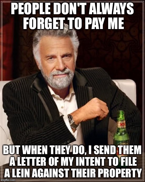 Scumbag realtor  | PEOPLE DON'T ALWAYS FORGET TO PAY ME BUT WHEN THEY DO, I SEND THEM A LETTER OF MY INTENT TO FILE A LEIN AGAINST THEIR PROPERTY | image tagged in memes,the most interesting man in the world | made w/ Imgflip meme maker