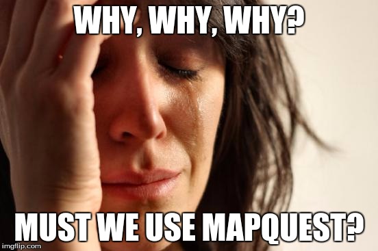 First World Problems Meme | WHY, WHY, WHY? MUST WE USE MAPQUEST? | image tagged in memes,first world problems | made w/ Imgflip meme maker