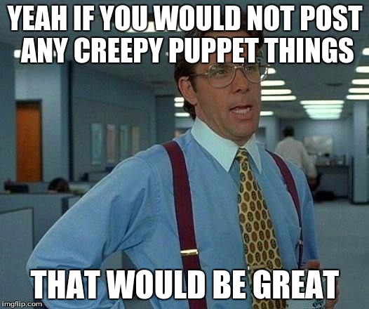 That Would Be Great Meme | YEAH IF YOU WOULD NOT POST ANY CREEPY PUPPET THINGS THAT WOULD BE GREAT | image tagged in memes,that would be great | made w/ Imgflip meme maker