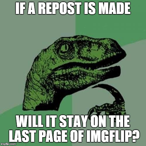 IF A REPOST IS MADE WILL IT STAY ON THE LAST PAGE OF IMGFLIP? | image tagged in memes,philosoraptor | made w/ Imgflip meme maker