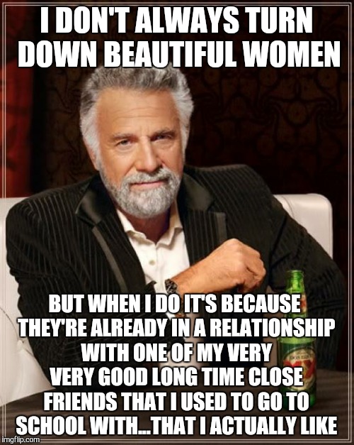 Too Taboo To Do...To You | I DON'T ALWAYS TURN DOWN BEAUTIFUL WOMEN BUT WHEN I DO IT'S BECAUSE THEY'RE ALREADY IN A RELATIONSHIP WITH ONE OF MY VERY VERY GOOD LONG TIM | image tagged in memes,the most interesting man in the world,turn down,beautiful,women,good friend | made w/ Imgflip meme maker