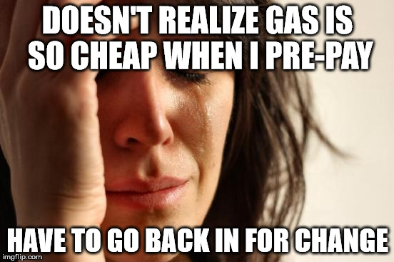 First World Problems | DOESN'T REALIZE GAS IS SO CHEAP WHEN I PRE-PAY HAVE TO GO BACK IN FOR CHANGE | image tagged in memes,first world problems | made w/ Imgflip meme maker