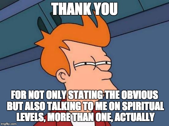 Futurama Fry Meme | THANK YOU FOR NOT ONLY STATING THE OBVIOUS BUT ALSO TALKING TO ME ON SPIRITUAL LEVELS, MORE THAN ONE, ACTUALLY | image tagged in memes,futurama fry | made w/ Imgflip meme maker