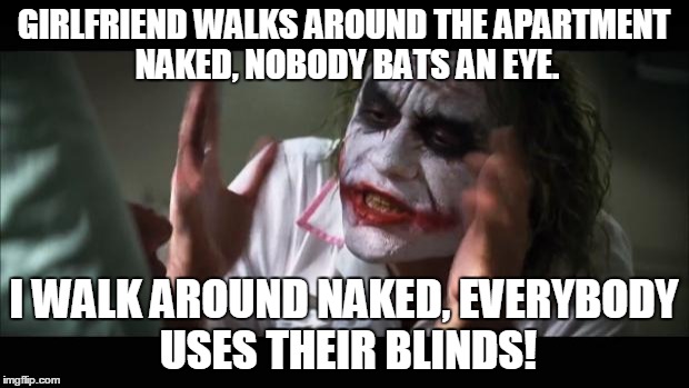 Have you no dignity? | GIRLFRIEND WALKS AROUND THE APARTMENT NAKED, NOBODY BATS AN EYE. I WALK AROUND NAKED, EVERYBODY USES THEIR BLINDS! | image tagged in memes,and everybody loses their minds | made w/ Imgflip meme maker