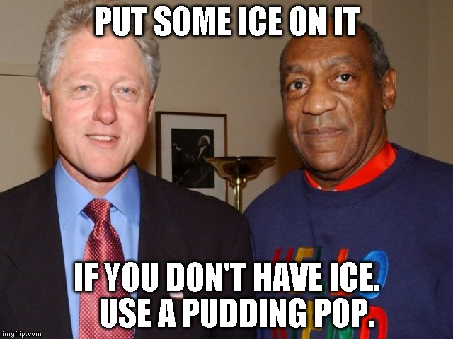 Bill Cosby Bill Clinton | PUT SOME ICE ON IT IF YOU DON'T HAVE ICE.   USE A PUDDING POP. | image tagged in bill cosby bill clinton | made w/ Imgflip meme maker
