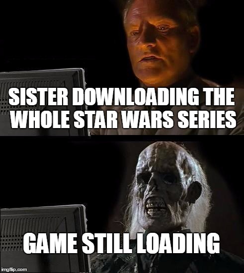Bad internet... | SISTER DOWNLOADING THE WHOLE STAR WARS SERIES GAME STILL LOADING | image tagged in memes,ill just wait here | made w/ Imgflip meme maker