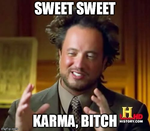 Ancient Aliens Meme | SWEET SWEET KARMA, B**CH | image tagged in memes,ancient aliens | made w/ Imgflip meme maker