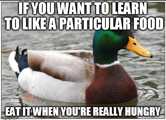 Actual Advice Mallard Meme | IF YOU WANT TO LEARN TO LIKE A PARTICULAR FOOD EAT IT WHEN YOU'RE REALLY HUNGRY | image tagged in memes,actual advice mallard,AdviceAnimals | made w/ Imgflip meme maker