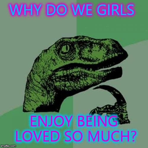 I'm just curious. Cuz I always see girls more happy about love than boys... | WHY DO WE GIRLS ENJOY BEING LOVED SO MUCH? | image tagged in memes,philosoraptor | made w/ Imgflip meme maker