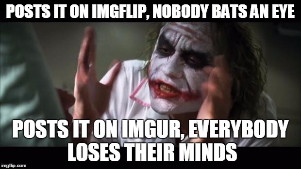 And everybody loses their minds | POSTS IT ON IMGFLIP, NOBODY BATS AN EYE POSTS IT ON IMGUR, EVERYBODY LOSES THEIR MINDS | image tagged in memes,and everybody loses their minds | made w/ Imgflip meme maker