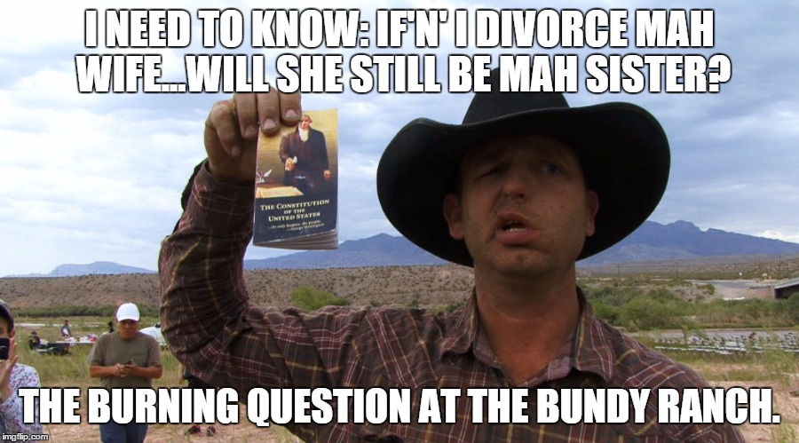 Oregon morons. | I NEED TO KNOW: IF'N' I DIVORCE MAH WIFE...WILL SHE STILL BE MAH SISTER? THE BURNING QUESTION AT THE BUNDY RANCH. | image tagged in oregon,y'allquaeda,vanillaisis,inbred | made w/ Imgflip meme maker