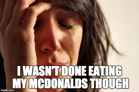 First World Problems Meme | I WASN'T DONE EATING MY MCDONALDS THOUGH | image tagged in memes,first world problems | made w/ Imgflip meme maker