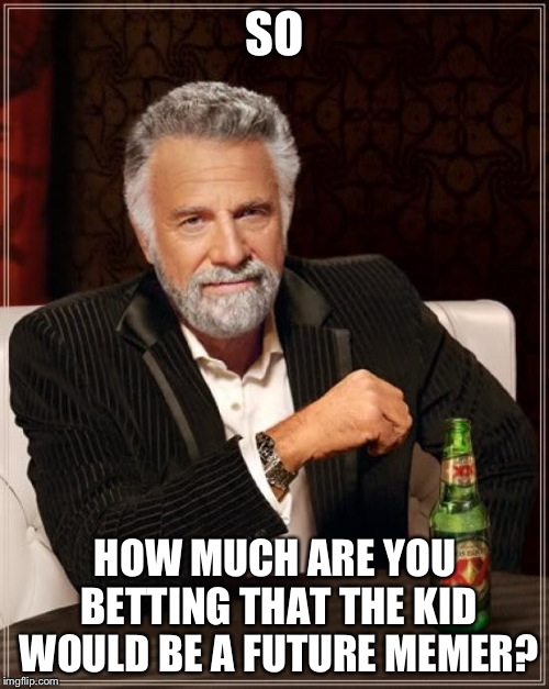 The Most Interesting Man In The World Meme | SO HOW MUCH ARE YOU BETTING THAT THE KID WOULD BE A FUTURE MEMER? | image tagged in memes,the most interesting man in the world | made w/ Imgflip meme maker