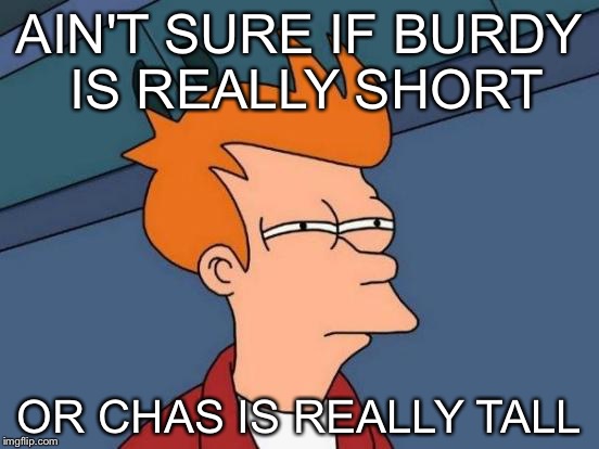 Futurama Fry | AIN'T SURE IF BURDY IS REALLY SHORT OR CHAS IS REALLY TALL | image tagged in memes,futurama fry | made w/ Imgflip meme maker