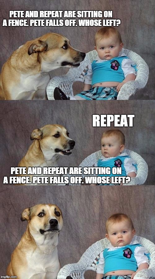 Dad Joke Dog Meme | PETE AND REPEAT ARE SITTING ON A FENCE. PETE FALLS OFF. WHOSE LEFT? REPEAT PETE AND REPEAT ARE SITTING ON A FENCE. PETE FALLS OFF. WHOSE LEF | image tagged in memes,dad joke dog | made w/ Imgflip meme maker