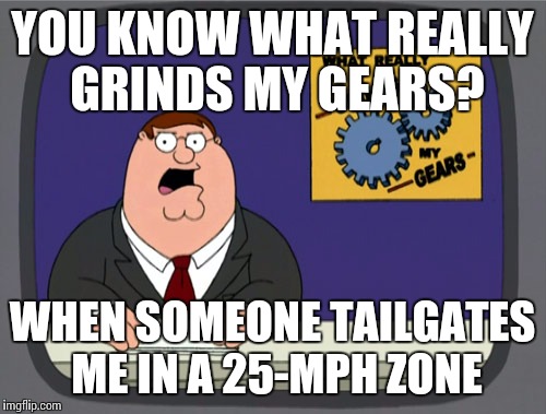 Peter Griffin News Meme | YOU KNOW WHAT REALLY GRINDS MY GEARS? WHEN SOMEONE TAILGATES ME IN A 25-MPH ZONE | image tagged in memes,peter griffin news | made w/ Imgflip meme maker