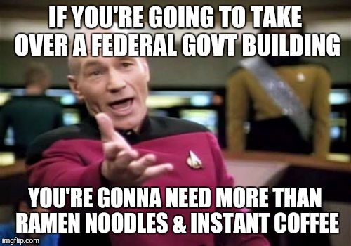 Picard Wtf | IF YOU'RE GOING TO TAKE OVER A FEDERAL GOVT BUILDING YOU'RE GONNA NEED MORE THAN RAMEN NOODLES & INSTANT COFFEE | image tagged in memes,picard wtf | made w/ Imgflip meme maker