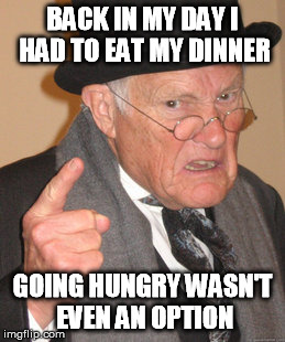 Back In My Day Meme | BACK IN MY DAY I HAD TO EAT MY DINNER GOING HUNGRY WASN'T EVEN AN OPTION | image tagged in memes,back in my day | made w/ Imgflip meme maker