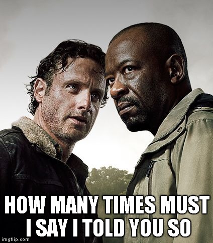 the walking dead season 6 meme | HOW MANY TIMES MUST I SAY I TOLD YOU SO | image tagged in the walking dead season 6 meme | made w/ Imgflip meme maker