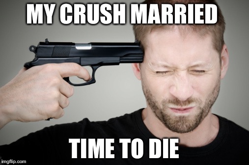 Time to die | MY CRUSH MARRIED TIME TO DIE | image tagged in gun to head,memes,crush married,goodbye cruel world | made w/ Imgflip meme maker
